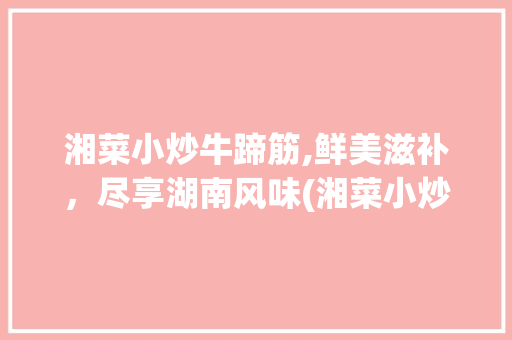 湘菜小炒牛蹄筋,鲜美滋补，尽享湖南风味(湘菜小炒牛蹄筋的做法) 湘菜小炒牛蹄筋,鲜美滋补，尽享湖南风味(湘菜小炒牛蹄筋的做法) 饮食拾萃