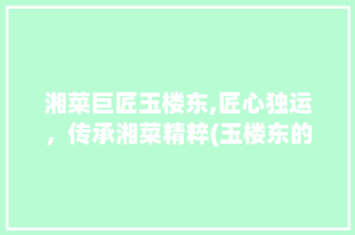湘菜巨匠玉楼东,匠心独运，传承湘菜精粹(玉楼东的湘菜大师) 湘菜巨匠玉楼东,匠心独运，传承湘菜精粹(玉楼东的湘菜大师) 饮食拾萃