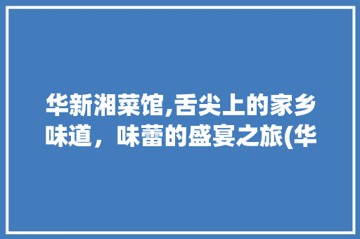 华新湘菜馆,舌尖上的家乡味道，味蕾的盛宴之旅(华新最好的湘菜馆) 华新湘菜馆,舌尖上的家乡味道，味蕾的盛宴之旅(华新最好的湘菜馆) 饮食拾萃