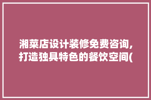 湘菜店设计装修免费咨询,打造独具特色的餐饮空间(湘菜店设计装修免费咨询) 湘菜店设计装修免费咨询,打造独具特色的餐饮空间(湘菜店设计装修免费咨询) 饮食拾萃