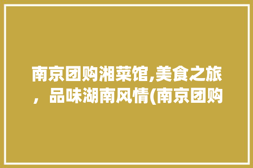 南京团购湘菜馆,美食之旅，品味湖南风情(南京团购湘菜馆) 南京团购湘菜馆,美食之旅，品味湖南风情(南京团购湘菜馆) 饮食拾萃