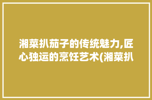 湘菜扒茄子的传统魅力,匠心独运的烹饪艺术(湘菜扒茄子的做法大全) 湘菜扒茄子的传统魅力,匠心独运的烹饪艺术(湘菜扒茄子的做法大全) 饮食拾萃