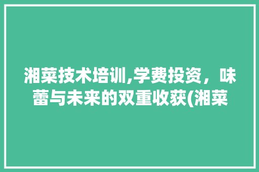 湘菜技术培训,学费投资，味蕾与未来的双重收获(湘菜技术培训学费多少) 湘菜技术培训,学费投资，味蕾与未来的双重收获(湘菜技术培训学费多少) 饮食拾萃