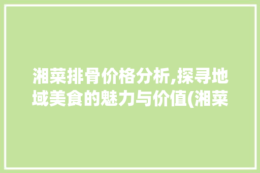 湘菜排骨价格分析,探寻地域美食的魅力与价值(湘菜排骨价格表图) 湘菜排骨价格分析,探寻地域美食的魅力与价值(湘菜排骨价格表图) 饮食拾萃