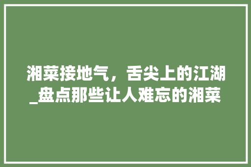 湘菜接地气，舌尖上的江湖_盘点那些让人难忘的湘菜店名(湘菜接地气的店名大全) 湘菜接地气，舌尖上的江湖_盘点那些让人难忘的湘菜店名(湘菜接地气的店名大全) 饮食拾萃