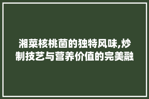 湘菜核桃菌的独特风味,炒制技艺与营养价值的完美融合(湘菜核桃菌怎么炒的) 湘菜核桃菌的独特风味,炒制技艺与营养价值的完美融合(湘菜核桃菌怎么炒的) 饮食拾萃