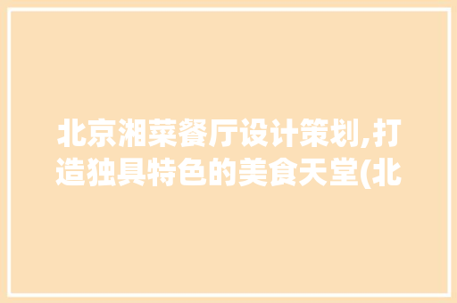 北京湘菜餐厅设计策划,打造独具特色的美食天堂(北京湘菜餐厅设计策划) 北京湘菜餐厅设计策划,打造独具特色的美食天堂(北京湘菜餐厅设计策划) 饮食拾萃