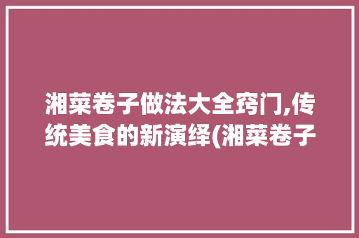 湘菜卷子做法大全窍门,传统美食的新演绎(湘菜卷子的做法大全窍门) 湘菜卷子做法大全窍门,传统美食的新演绎(湘菜卷子的做法大全窍门) 饮食拾萃