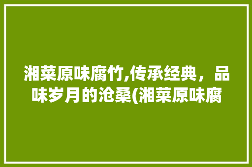湘菜原味腐竹,传承经典，品味岁月的沧桑(湘菜原味腐竹的做法) 湘菜原味腐竹,传承经典，品味岁月的沧桑(湘菜原味腐竹的做法) 饮食拾萃