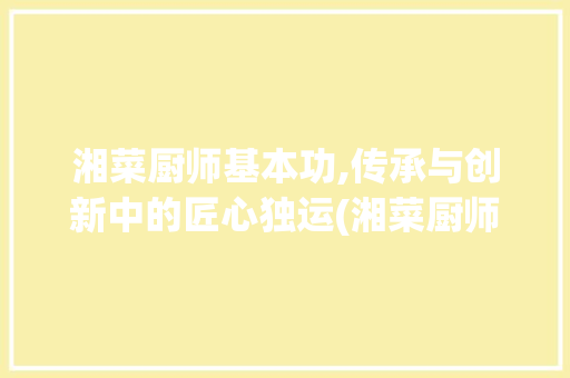 湘菜厨师基本功,传承与创新中的匠心独运(湘菜厨师基本功书) 湘菜厨师基本功,传承与创新中的匠心独运(湘菜厨师基本功书) 饮食拾萃