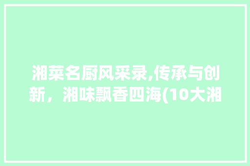湘菜名厨风采录,传承与创新，湘味飘香四海(10大湘菜名厨简介) 湘菜名厨风采录,传承与创新，湘味飘香四海(10大湘菜名厨简介) 饮食拾萃