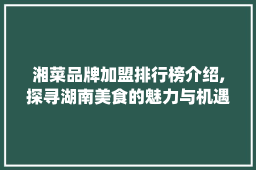 湘菜品牌加盟排行榜介绍,探寻湖南美食的魅力与机遇(湘菜品牌加盟排行榜) 湘菜品牌加盟排行榜介绍,探寻湖南美食的魅力与机遇(湘菜品牌加盟排行榜) 饮食拾萃