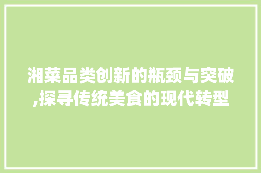 湘菜品类创新的瓶颈与突破,探寻传统美食的现代转型之路(湘菜为什么品类创新不高) 湘菜品类创新的瓶颈与突破,探寻传统美食的现代转型之路(湘菜为什么品类创新不高) 饮食拾萃