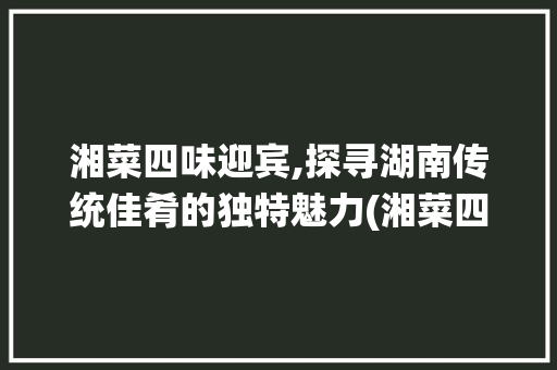湘菜四味迎宾,探寻湖南传统佳肴的独特魅力(湘菜四味迎宾什么菜) 湘菜四味迎宾,探寻湖南传统佳肴的独特魅力(湘菜四味迎宾什么菜) 饮食拾萃