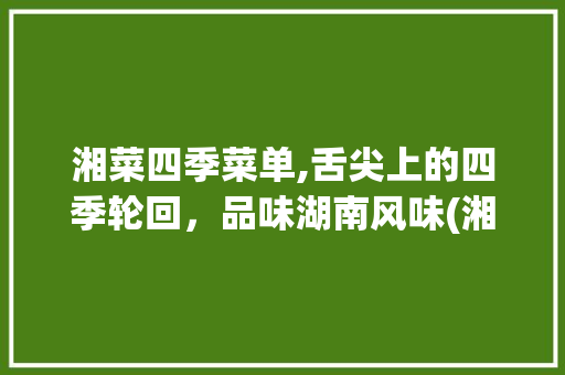 湘菜四季菜单,舌尖上的四季轮回，品味湖南风味(湘菜四季菜单介绍) 湘菜四季菜单,舌尖上的四季轮回，品味湖南风味(湘菜四季菜单介绍) 饮食拾萃