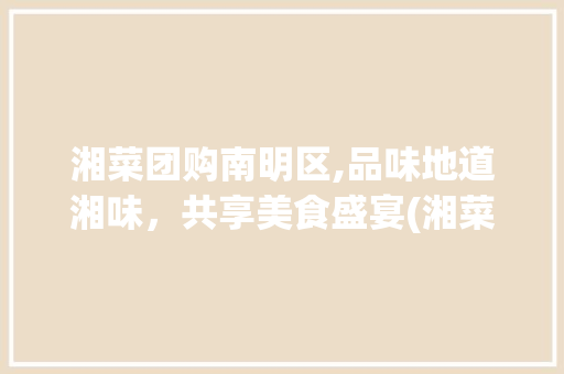 湘菜团购南明区,品味地道湘味，共享美食盛宴(湘菜团购南明区) 湘菜团购南明区,品味地道湘味，共享美食盛宴(湘菜团购南明区) 饮食拾萃