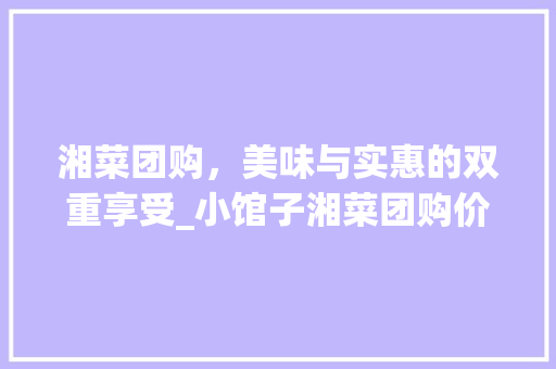 湘菜团购，美味与实惠的双重享受_小馆子湘菜团购价格分析(小馆子湘菜团购价格) 湘菜团购，美味与实惠的双重享受_小馆子湘菜团购价格分析(小馆子湘菜团购价格) 饮食拾萃