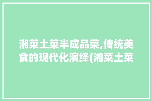 湘菜土菜半成品菜,传统美食的现代化演绎(湘菜土菜半成品菜) 湘菜土菜半成品菜,传统美食的现代化演绎(湘菜土菜半成品菜) 饮食拾萃