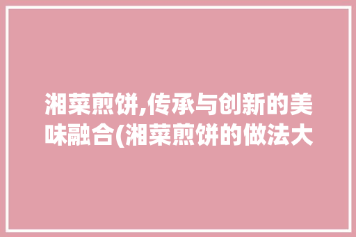 湘菜煎饼,传承与创新的美味融合(湘菜煎饼的做法大全视频) 湘菜煎饼,传承与创新的美味融合(湘菜煎饼的做法大全视频) 饮食拾萃