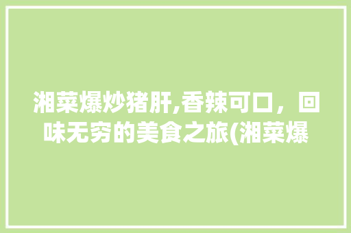 湘菜爆炒猪肝,香辣可口，回味无穷的美食之旅(湘菜爆炒猪肝味道的描述) 湘菜爆炒猪肝,香辣可口，回味无穷的美食之旅(湘菜爆炒猪肝味道的描述) 饮食拾萃