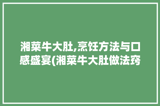 湘菜牛大肚,烹饪方法与口感盛宴(湘菜牛大肚做法窍门) 湘菜牛大肚,烹饪方法与口感盛宴(湘菜牛大肚做法窍门) 饮食拾萃