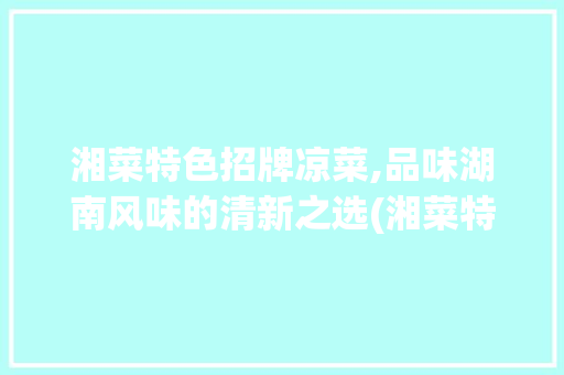 湘菜特色招牌凉菜,品味湖南风味的清新之选(湘菜特色招牌凉菜有哪些) 湘菜特色招牌凉菜,品味湖南风味的清新之选(湘菜特色招牌凉菜有哪些) 饮食拾萃