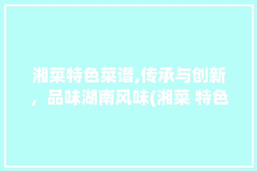 湘菜特色菜谱,传承与创新，品味湖南风味(湘菜 特色菜谱有哪些) 湘菜特色菜谱,传承与创新，品味湖南风味(湘菜 特色菜谱有哪些) 饮食拾萃