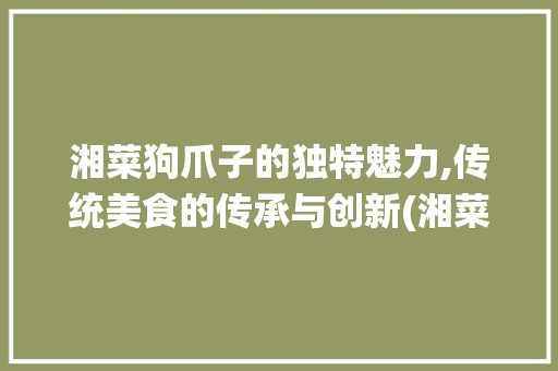 湘菜狗爪子的独特魅力,传统美食的传承与创新(湘菜狗爪子做法大全图解) 湘菜狗爪子的独特魅力,传统美食的传承与创新(湘菜狗爪子做法大全图解) 饮食拾萃