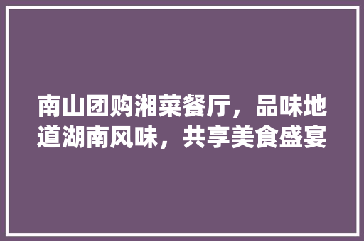 南山团购湘菜餐厅，品味地道湖南风味，共享美食盛宴(南山团购湘菜餐厅) 南山团购湘菜餐厅，品味地道湖南风味，共享美食盛宴(南山团购湘菜餐厅) 饮食拾萃