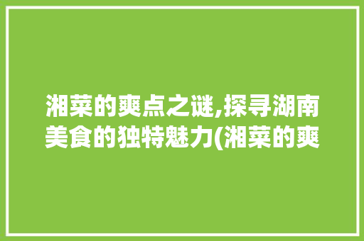 湘菜的爽点之谜,探寻湖南美食的独特魅力(湘菜的爽点在哪里) 湘菜的爽点之谜,探寻湖南美食的独特魅力(湘菜的爽点在哪里) 饮食拾萃