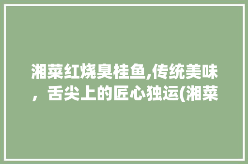 湘菜红烧臭桂鱼,传统美味，舌尖上的匠心独运(湘菜红烧臭桂鱼正宗做法) 湘菜红烧臭桂鱼,传统美味，舌尖上的匠心独运(湘菜红烧臭桂鱼正宗做法) 饮食拾萃