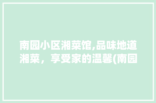 南园小区湘菜馆,品味地道湘菜，享受家的温馨(南园小区湘菜馆电话) 南园小区湘菜馆,品味地道湘菜，享受家的温馨(南园小区湘菜馆电话) 饮食拾萃