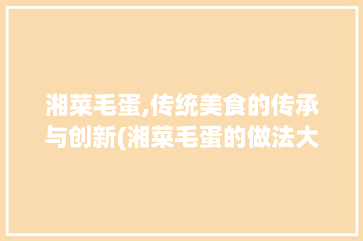 湘菜毛蛋,传统美食的传承与创新(湘菜毛蛋的做法大全) 湘菜毛蛋,传统美食的传承与创新(湘菜毛蛋的做法大全) 饮食拾萃