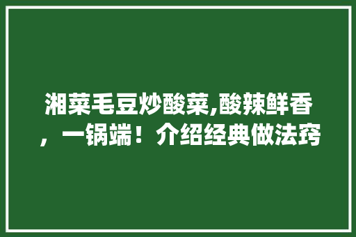 湘菜毛豆炒酸菜,酸辣鲜香，一锅端！介绍经典做法窍门(湘菜毛豆炒酸菜做法窍门) 湘菜毛豆炒酸菜,酸辣鲜香，一锅端！介绍经典做法窍门(湘菜毛豆炒酸菜做法窍门) 饮食拾萃
