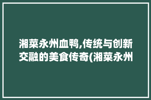湘菜永州血鸭,传统与创新交融的美食传奇(湘菜永州血鸭的做法) 湘菜永州血鸭,传统与创新交融的美食传奇(湘菜永州血鸭的做法) 饮食拾萃