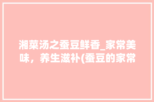 湘菜汤之蚕豆鲜香_家常美味，养生滋补(蚕豆的家常做法 湘菜汤) 湘菜汤之蚕豆鲜香_家常美味，养生滋补(蚕豆的家常做法 湘菜汤) 饮食拾萃