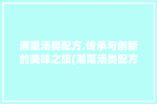 湘菜汤类配方,传承与创新的美味之旅(湘菜汤类配方有哪些) 湘菜汤类配方,传承与创新的美味之旅(湘菜汤类配方有哪些) 饮食拾萃