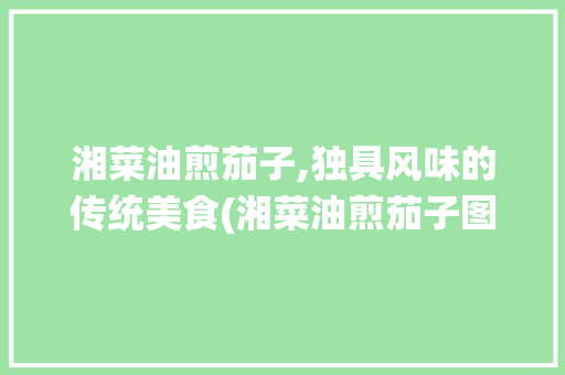 湘菜油煎茄子,独具风味的传统美食(湘菜油煎茄子图片) 湘菜油煎茄子,独具风味的传统美食(湘菜油煎茄子图片) 饮食拾萃