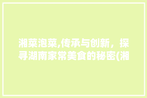 湘菜泡菜,传承与创新，探寻湖南家常美食的秘密(湘菜泡菜做法大全家常) 湘菜泡菜,传承与创新，探寻湖南家常美食的秘密(湘菜泡菜做法大全家常) 饮食拾萃