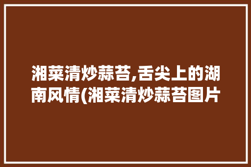 湘菜清炒蒜苔,舌尖上的湖南风情(湘菜清炒蒜苔图片) 湘菜清炒蒜苔,舌尖上的湖南风情(湘菜清炒蒜苔图片) 饮食拾萃
