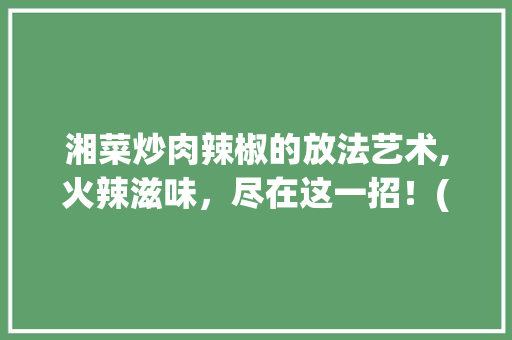 湘菜炒肉辣椒的放法艺术,火辣滋味，尽在这一招！(湘菜炒肉辣椒怎么放) 湘菜炒肉辣椒的放法艺术,火辣滋味，尽在这一招！(湘菜炒肉辣椒怎么放) 饮食拾萃