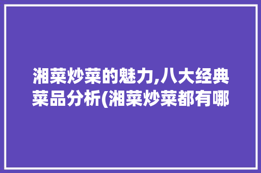 湘菜炒菜的魅力,八大经典菜品分析(湘菜炒菜都有哪些菜品) 湘菜炒菜的魅力,八大经典菜品分析(湘菜炒菜都有哪些菜品) 饮食拾萃