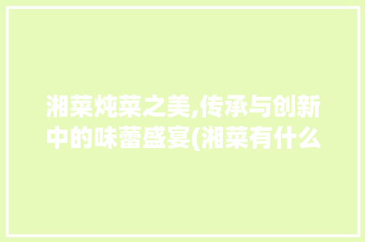 湘菜炖菜之美,传承与创新中的味蕾盛宴(湘菜有什么炖菜好吃) 湘菜炖菜之美,传承与创新中的味蕾盛宴(湘菜有什么炖菜好吃) 饮食拾萃