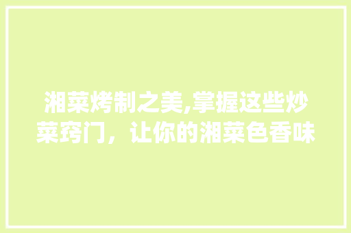 湘菜烤制之美,掌握这些炒菜窍门，让你的湘菜色香味俱佳！(烤湘菜怎么炒好吃窍门) 湘菜烤制之美,掌握这些炒菜窍门，让你的湘菜色香味俱佳！(烤湘菜怎么炒好吃窍门) 饮食拾萃
