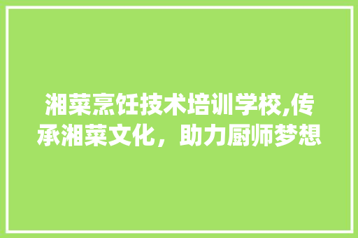 湘菜烹饪技术培训学校,传承湘菜文化，助力厨师梦想起航(湘菜烹饪技术培训学校) 湘菜烹饪技术培训学校,传承湘菜文化，助力厨师梦想起航(湘菜烹饪技术培训学校) 饮食拾萃