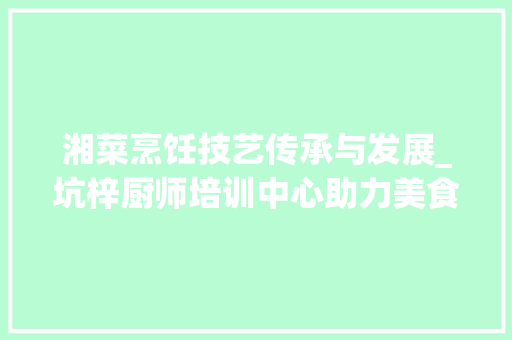 湘菜烹饪技艺传承与发展_坑梓厨师培训中心助力美食未来(坑梓的厨师培训湘菜) 湘菜烹饪技艺传承与发展_坑梓厨师培训中心助力美食未来(坑梓的厨师培训湘菜) 饮食拾萃