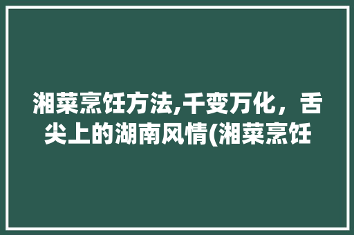 湘菜烹饪方法,千变万化，舌尖上的湖南风情(湘菜烹饪方法有哪些简单) 湘菜烹饪方法,千变万化，舌尖上的湖南风情(湘菜烹饪方法有哪些简单) 饮食拾萃