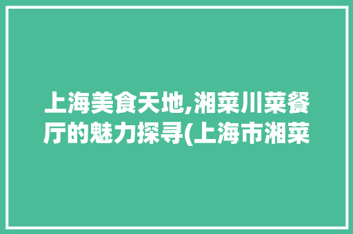 上海美食天地,湘菜川菜餐厅的魅力探寻(上海市湘菜川菜餐厅) 上海美食天地,湘菜川菜餐厅的魅力探寻(上海市湘菜川菜餐厅) 饮食拾萃