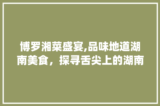 博罗湘菜盛宴,品味地道湖南美食，探寻舌尖上的湖南风情(博罗附近有什么湘菜店) 博罗湘菜盛宴,品味地道湖南美食，探寻舌尖上的湖南风情(博罗附近有什么湘菜店) 饮食拾萃