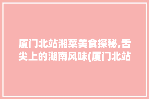 厦门北站湘菜美食探秘,舌尖上的湖南风味(厦门北站有没有湘菜吃) 厦门北站湘菜美食探秘,舌尖上的湖南风味(厦门北站有没有湘菜吃) 饮食拾萃